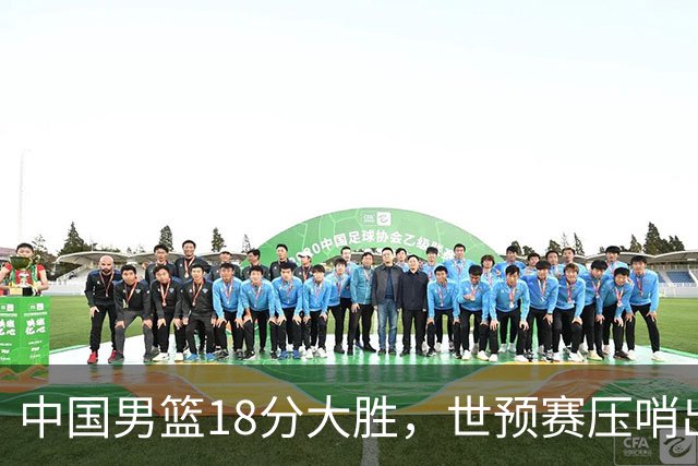 中国男篮18分大胜，世预赛压哨出线！剩一个悬念：日韩与联手做局