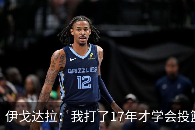 伊戈达拉：我打了17年才学会投篮 没接受过姿势训练全靠自己摸索