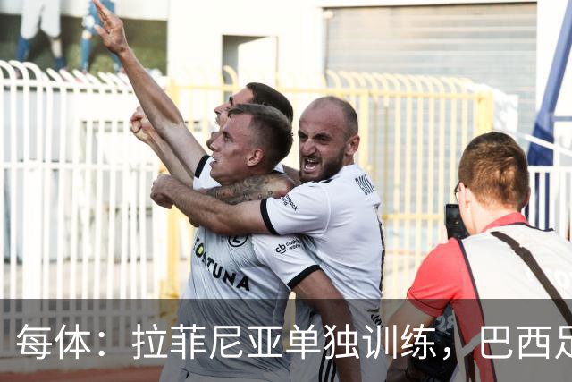 每体：拉菲尼亚单独训练，巴西足协表示这只是出于负荷管理考量