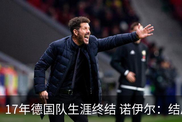 17年德国队生涯终结 诺伊尔：结局苦涩但我毫不后悔