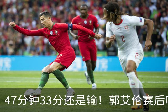 47分钟33分还是输！郭艾伦赛后哽咽“就想给球迷赢一次”让人破防